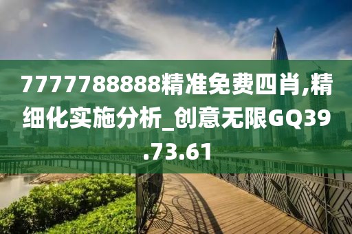 7777788888精准免费四肖,精细化实施分析_创意无限GQ39.73.61
