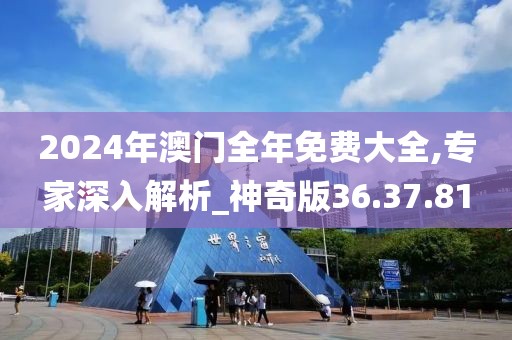 2024年澳门全年免费大全,专家深入解析_神奇版36.37.81