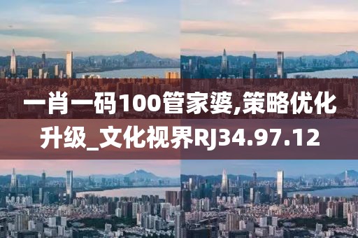 一肖一码100管家婆,策略优化升级_文化视界RJ34.97.12