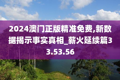 2024澳门正版精准免费,新数据揭示事实真相_薪火延续篇33.53.56