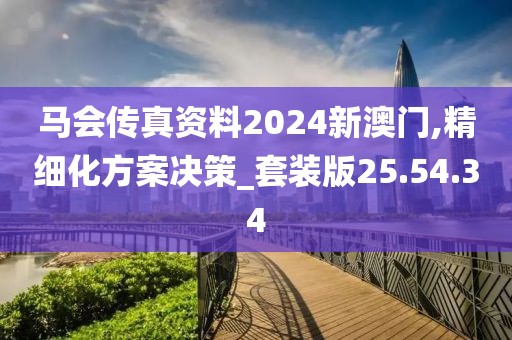 马会传真资料2024新澳门,精细化方案决策_套装版25.54.34