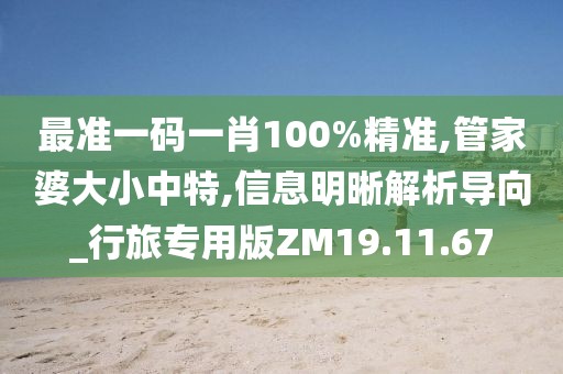 最准一码一肖100%精准,管家婆大小中特,信息明晰解析导向_行旅专用版ZM19.11.67
