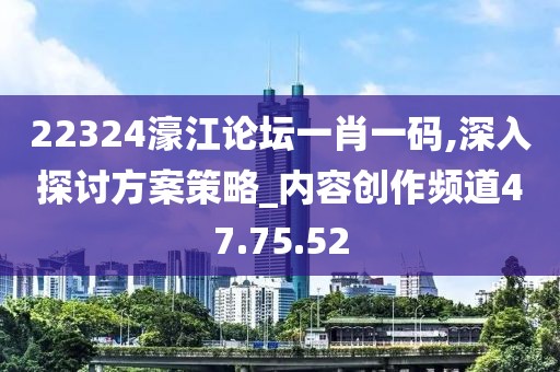22324濠江论坛一肖一码,深入探讨方案策略_内容创作频道47.75.52