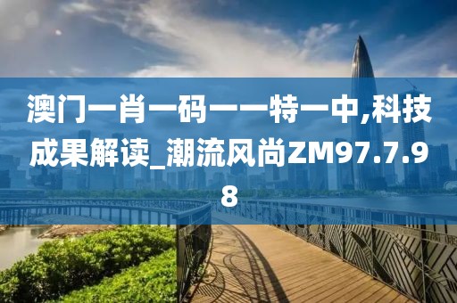 澳门一肖一码一一特一中,科技成果解读_潮流风尚ZM97.7.98
