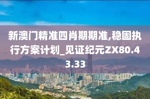 新澳门精准四肖期期准,稳固执行方案计划_见证纪元ZX80.43.33