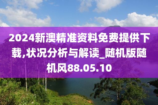 2024新澳精准资料免费提供下载,状况分析与解读_随机版随机风88.05.10