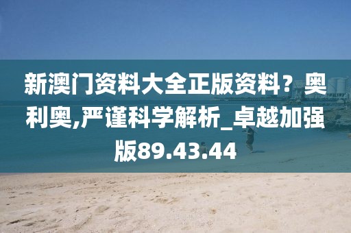 新澳门资料大全正版资料？奥利奥,严谨科学解析_卓越加强版89.43.44