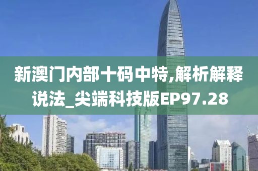 新澳门内部十码中特,解析解释说法_尖端科技版EP97.28