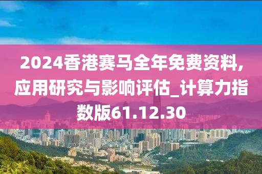 2024香港赛马全年免费资料,应用研究与影响评估_计算力指数版61.12.30