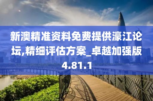 新澳精准资料免费提供濠江论坛,精细评估方案_卓越加强版4.81.1