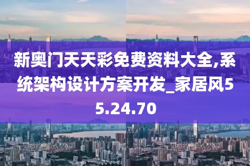 新奥门天天彩免费资料大全,系统架构设计方案开发_家居风55.24.70