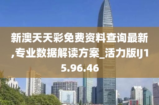 新澳天天彩免费资料查询最新,专业数据解读方案_活力版IJ15.96.46