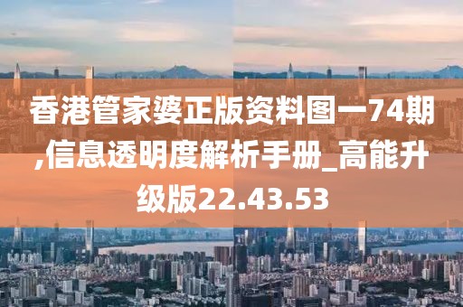 香港管家婆正版资料图一74期,信息透明度解析手册_高能升级版22.43.53