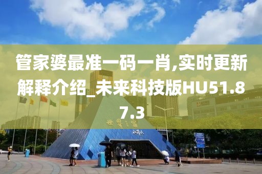 管家婆最准一码一肖,实时更新解释介绍_未来科技版HU51.87.3
