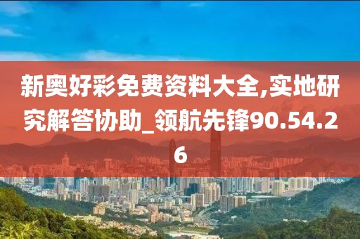 新奥好彩免费资料大全,实地研究解答协助_领航先锋90.54.26