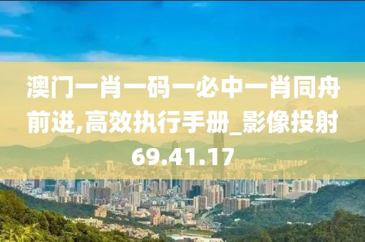 澳门一肖一码一必中一肖同舟前进,高效执行手册_影像投射69.41.17