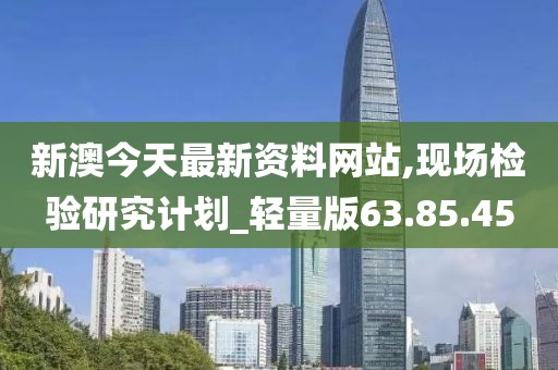 新澳今天最新资料网站,现场检验研究计划_轻量版63.85.45