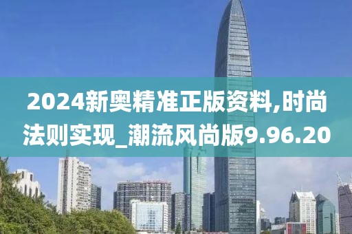 2024新奥精准正版资料,时尚法则实现_潮流风尚版9.96.20