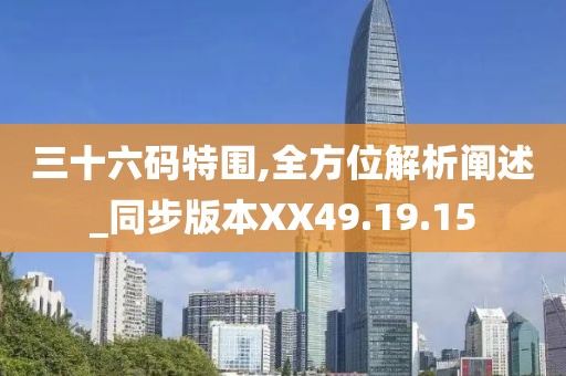 三十六码特围,全方位解析阐述_同步版本XX49.19.15