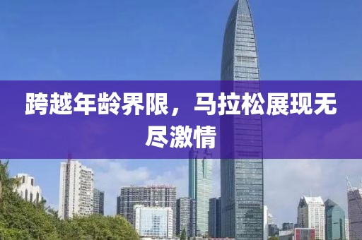 跨越年龄界限，马拉松展现无尽激情