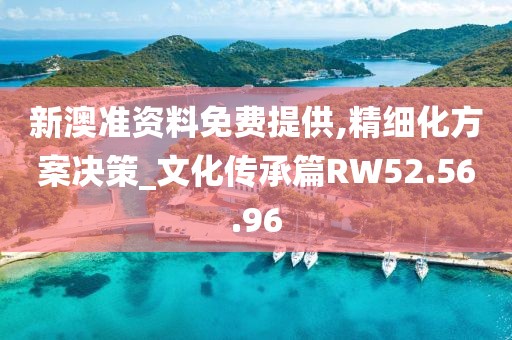 新澳准资料免费提供,精细化方案决策_文化传承篇RW52.56.96