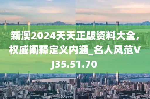 新澳2024天天正版资料大全,权威阐释定义内涵_名人风范VJ35.51.70