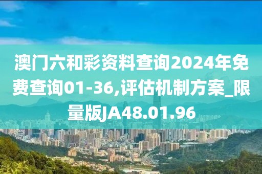 澳门六和彩资料查询2024年免费查询01-36,评估机制方案_限量版JA48.01.96