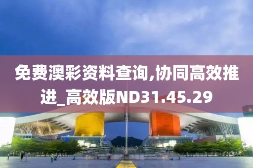 免费澳彩资料查询,协同高效推进_高效版ND31.45.29