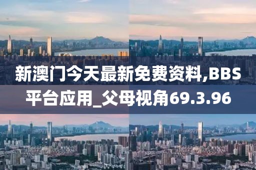 新澳门今天最新免费资料,BBS平台应用_父母视角69.3.96