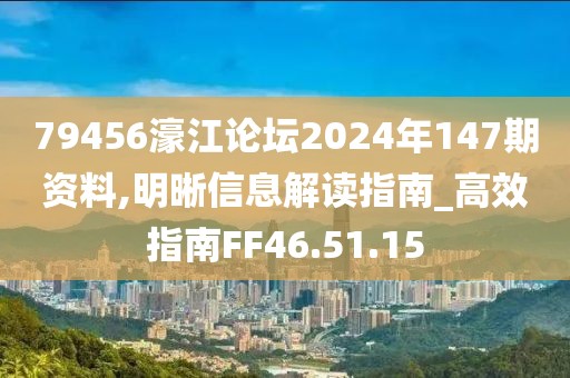 79456濠江论坛2024年147期资料,明晰信息解读指南_高效指南FF46.51.15