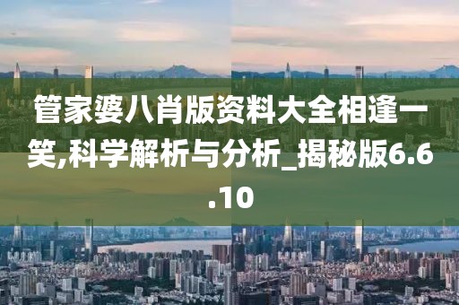 管家婆八肖版资料大全相逢一笑,科学解析与分析_揭秘版6.6.10