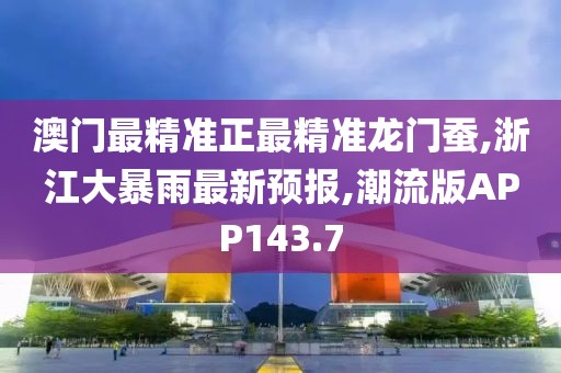 澳门最精准正最精准龙门蚕,浙江大暴雨最新预报,潮流版APP143.7