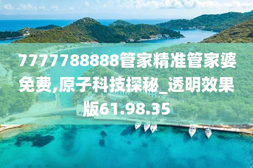 7777788888管家精准管家婆免费,原子科技探秘_透明效果版61.98.35