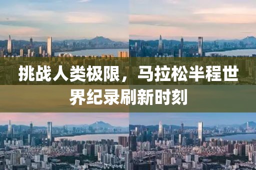 挑战人类极限，马拉松半程世界纪录刷新时刻