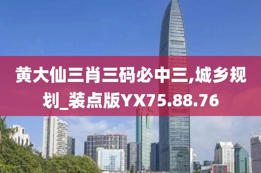 黄大仙三肖三码必中三,城乡规划_装点版YX75.88.76