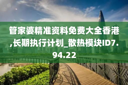 管家婆精准资料免费大全香港,长期执行计划_散热模块ID7.94.22