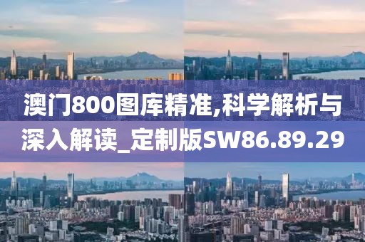 澳门800图库精准,科学解析与深入解读_定制版SW86.89.29
