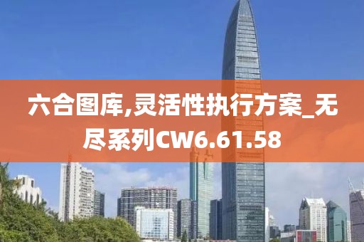六合图库,灵活性执行方案_无尽系列CW6.61.58