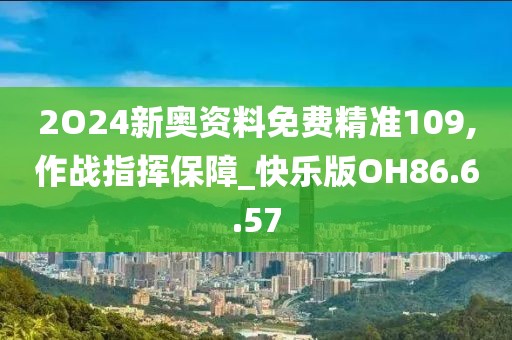 2O24新奥资料免费精准109,作战指挥保障_快乐版OH86.6.57
