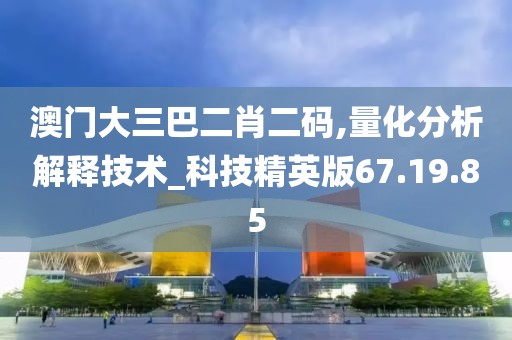 澳门大三巴二肖二码,量化分析解释技术_科技精英版67.19.85