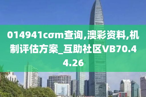 014941cσm查询,澳彩资料,机制评估方案_互助社区VB70.44.26