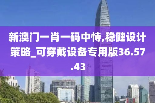 新澳门一肖一码中恃,稳健设计策略_可穿戴设备专用版36.57.43