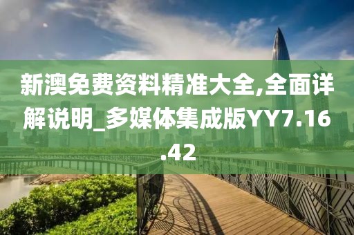 新澳免费资料精准大全,全面详解说明_多媒体集成版YY7.16.42