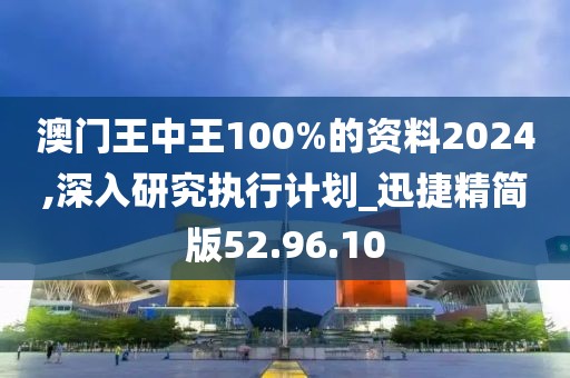 澳门王中王100%的资料2024,深入研究执行计划_迅捷精简版52.96.10