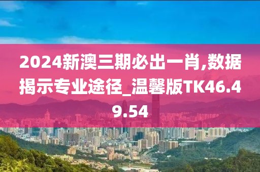 2024新澳三期必出一肖,数据揭示专业途径_温馨版TK46.49.54