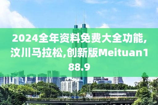 2024全年资料免费大全功能,汶川马拉松,创新版Meituan188.9