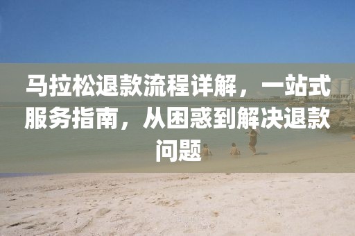 马拉松退款流程详解，一站式服务指南，从困惑到解决退款问题