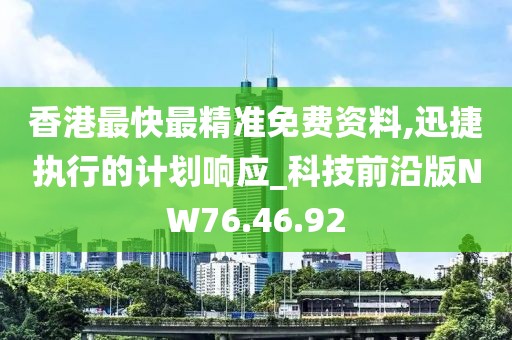 香港最快最精准免费资料,迅捷执行的计划响应_科技前沿版NW76.46.92