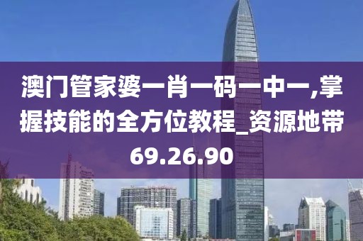 澳门管家婆一肖一码一中一,掌握技能的全方位教程_资源地带69.26.90