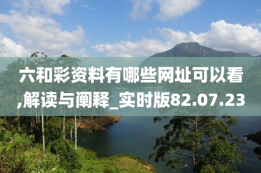 六和彩资料有哪些网址可以看,解读与阐释_实时版82.07.23